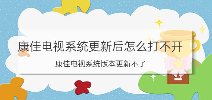 康佳电视系统更新后怎么打不开 康佳电视系统版本更新不了？